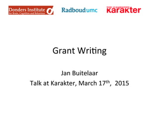 Grant	
  Wri)ng	
  
Jan	
  Buitelaar	
  
Talk	
  at	
  Karakter,	
  March	
  17th,	
  	
  2015	
  
 