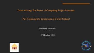Grant Writing: The Power of Compelling Project Proposals
Part I: Exploring the Components of a Grant Proposal
John Ngong | Facilitator
14th October 2023
 