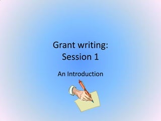 Grant writing:
Session 1
An Introduction
 