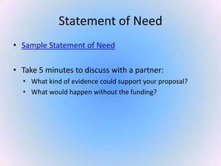 Statement of Need
• Sample Statement of Need
• Take 5 minutes to discuss with a partner:
• What kind of evidence could support your proposal?
• What would happen without the funding?
 