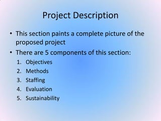 Project Description
• This section paints a complete picture of the
proposed project
• There are 5 components of this section:
1. Objectives
2. Methods
3. Staffing
4. Evaluation
5. Sustainability
 