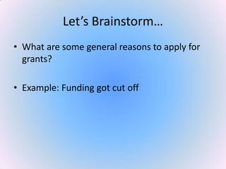 Let’s Brainstorm…
• What are some general reasons to apply for
grants?
• Example: Funding got cut off
 