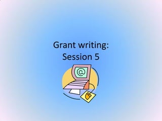 Grant writing:
Session 5
 