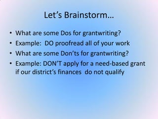 Let’s Brainstorm…
• What are some Dos for grantwriting?
• Example: DO proofread all of your work
• What are some Don’ts for grantwriting?
• Example: DON’T apply for a need-based grant
if our district’s finances do not qualify
 