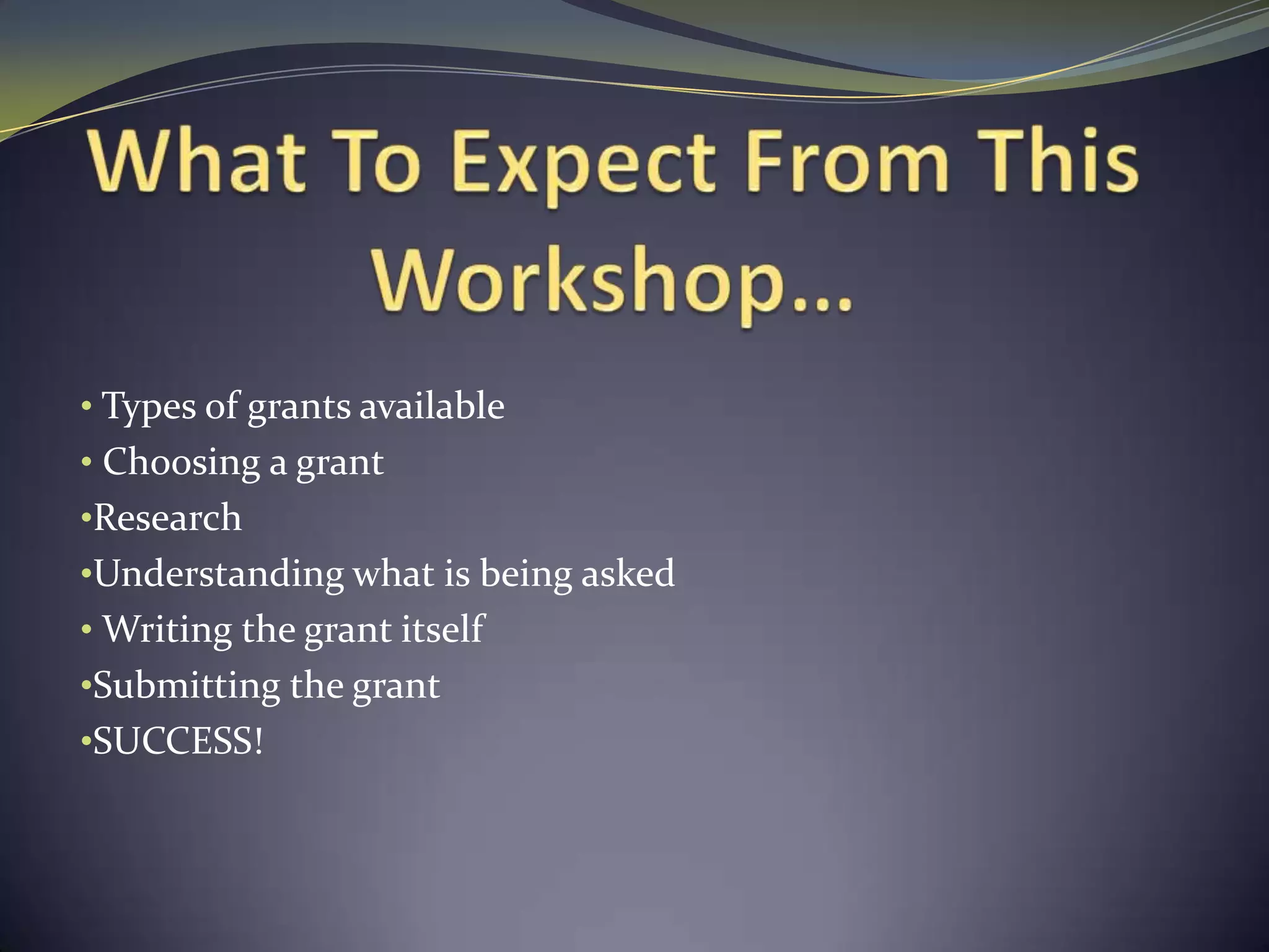 What To Expect From This Workshop… Types of grants available