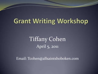  Grant Writing Workshop  Tiffany Cohen April 5, 2011 Email: Tcohen@allsaintshoboken.com 