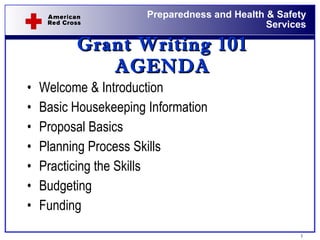 Grant Writing 101 AGENDA Welcome & Introduction Basic Housekeeping Information  Proposal Basics Planning Process Skills Practicing the Skills Budgeting Funding 