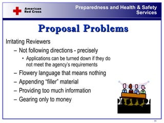 Proposal Problems Irritating Reviewers Not following directions - precisely Applications can be turned down if they do not meet the agency’s requirements Flowery language that means nothing Appending “filler” material Providing too much information Gearing only to money 