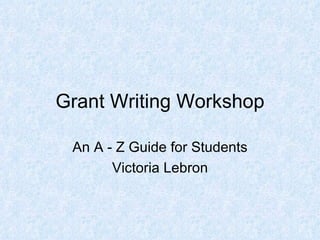 Grant Writing Workshop An A - Z Guide for Students Victoria Lebron 