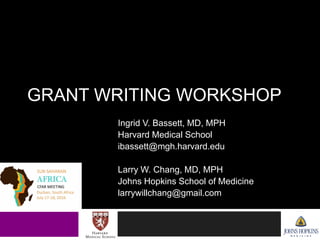 GRANT WRITING WORKSHOP
Ingrid V. Bassett, MD, MPH
Harvard Medical School
ibassett@mgh.harvard.edu
Larry W. Chang, MD, MPH
Johns Hopkins School of Medicine
larrywillchang@gmail.com
 