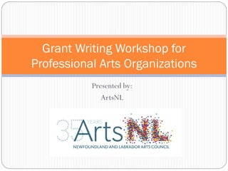Presented by:
ArtsNL
Grant Writing Workshop for
Professional Arts Organizations
 