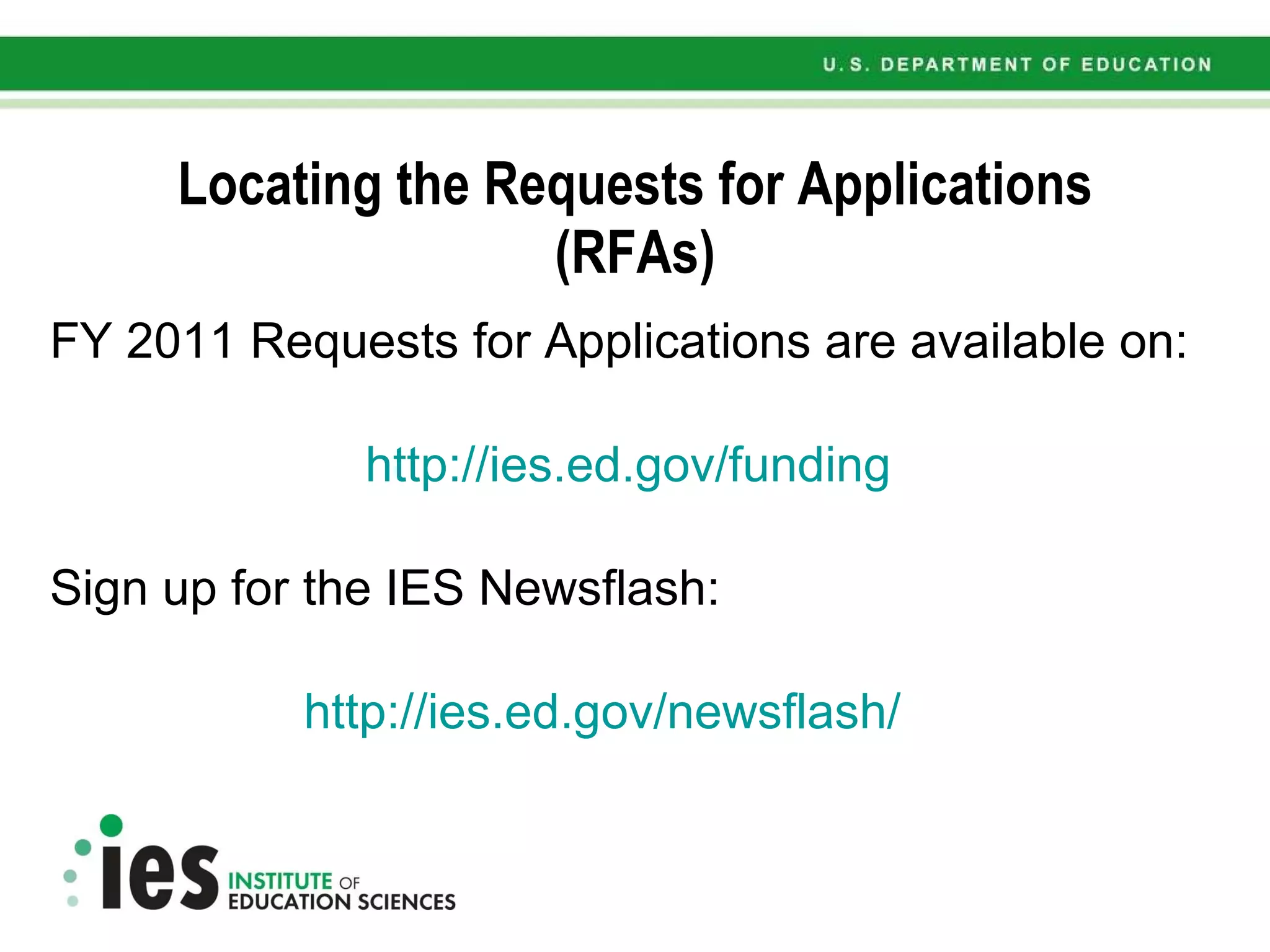 Locating the Requests for Applications (RFAs) FY 2011 Requests for Applications are available on: http://ies.ed.gov/funding   Sign up for the IES Newsflash: http://ies.ed.gov/newsflash/   