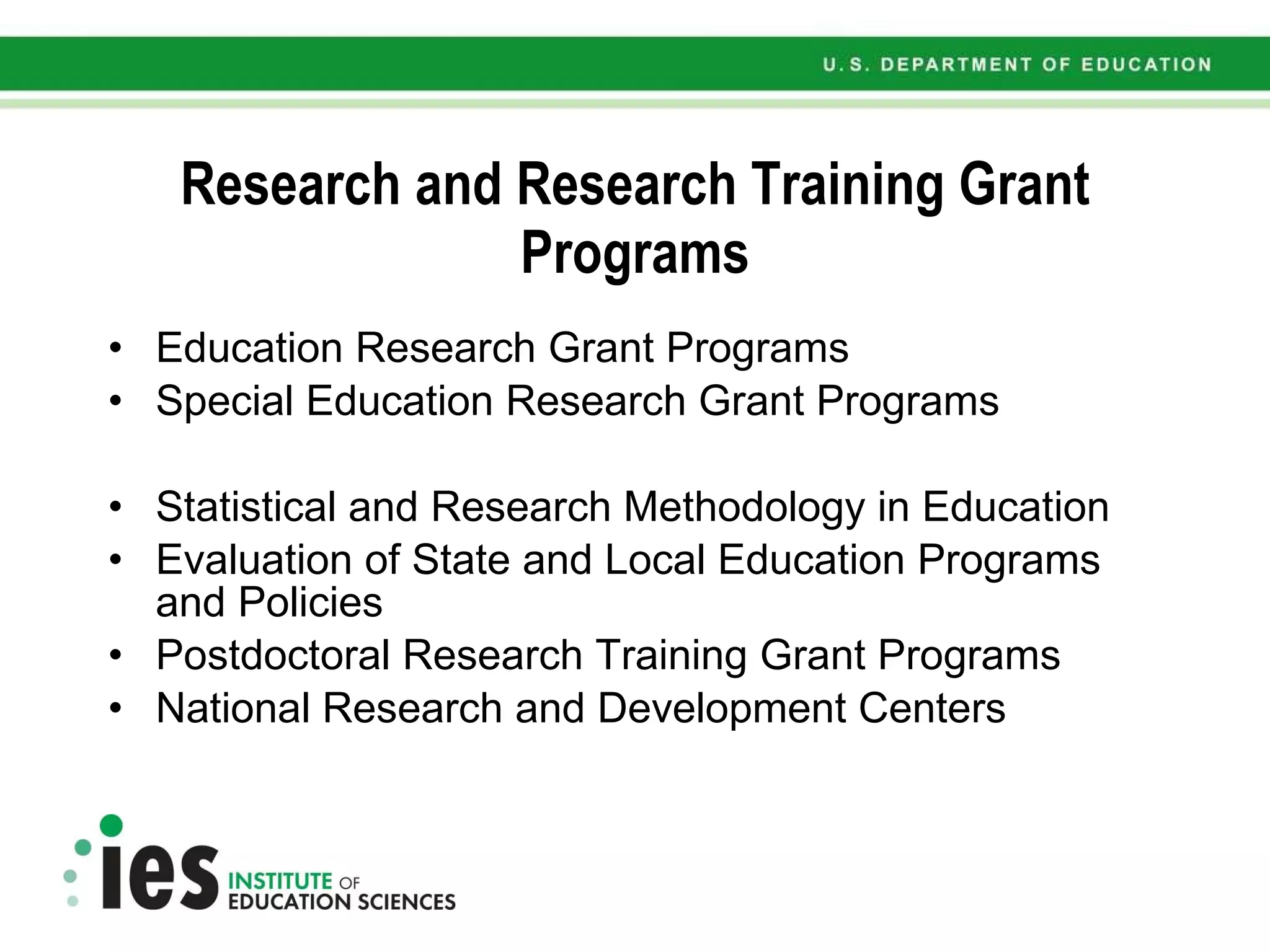 Research and Research Training Grant Programs Education Research Grant Programs  Special Education Research Grant Programs  Statistical and Research Methodology in Education Evaluation of State and Local Education Programs and Policies Postdoctoral Research Training Grant Programs National Research and Development Centers 