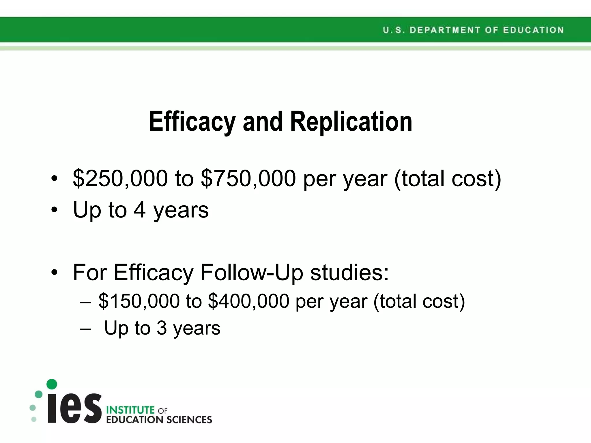 Efficacy and Replication $250,000 to $750,000 per year (total cost) Up to 4 years For Efficacy Follow-Up studies: $150,000 to $400,000 per year (total cost) Up to 3 years 