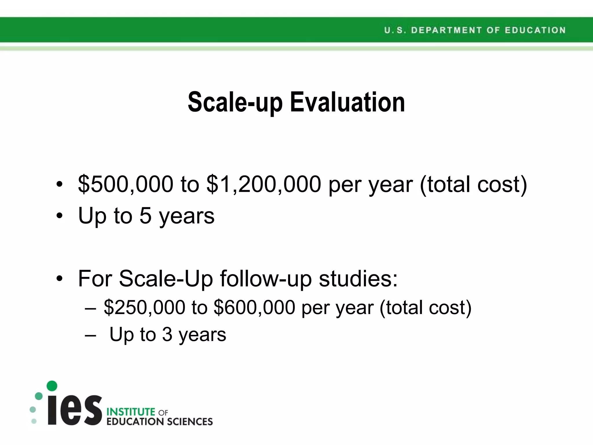 Scale-up Evaluation $500,000 to $1,200,000 per year (total cost) Up to 5 years For Scale-Up follow-up studies: $250,000 to $600,000 per year (total cost) Up to 3 years 