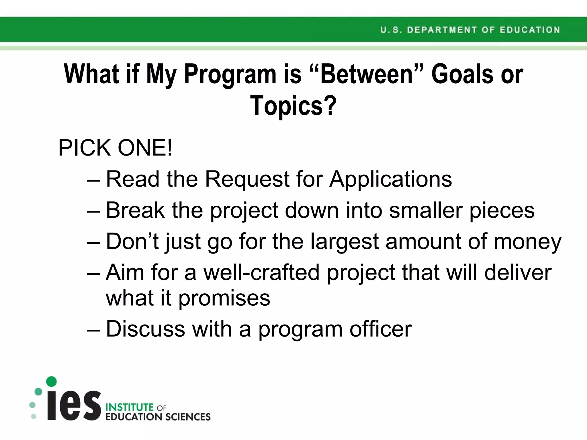 What if My Program is “Between” Goals or Topics? PICK ONE!  Read the Request for Applications Break the project down into smaller pieces Don’t just go for the largest amount of money Aim for a well-crafted project that will deliver what it promises Discuss with a program officer 