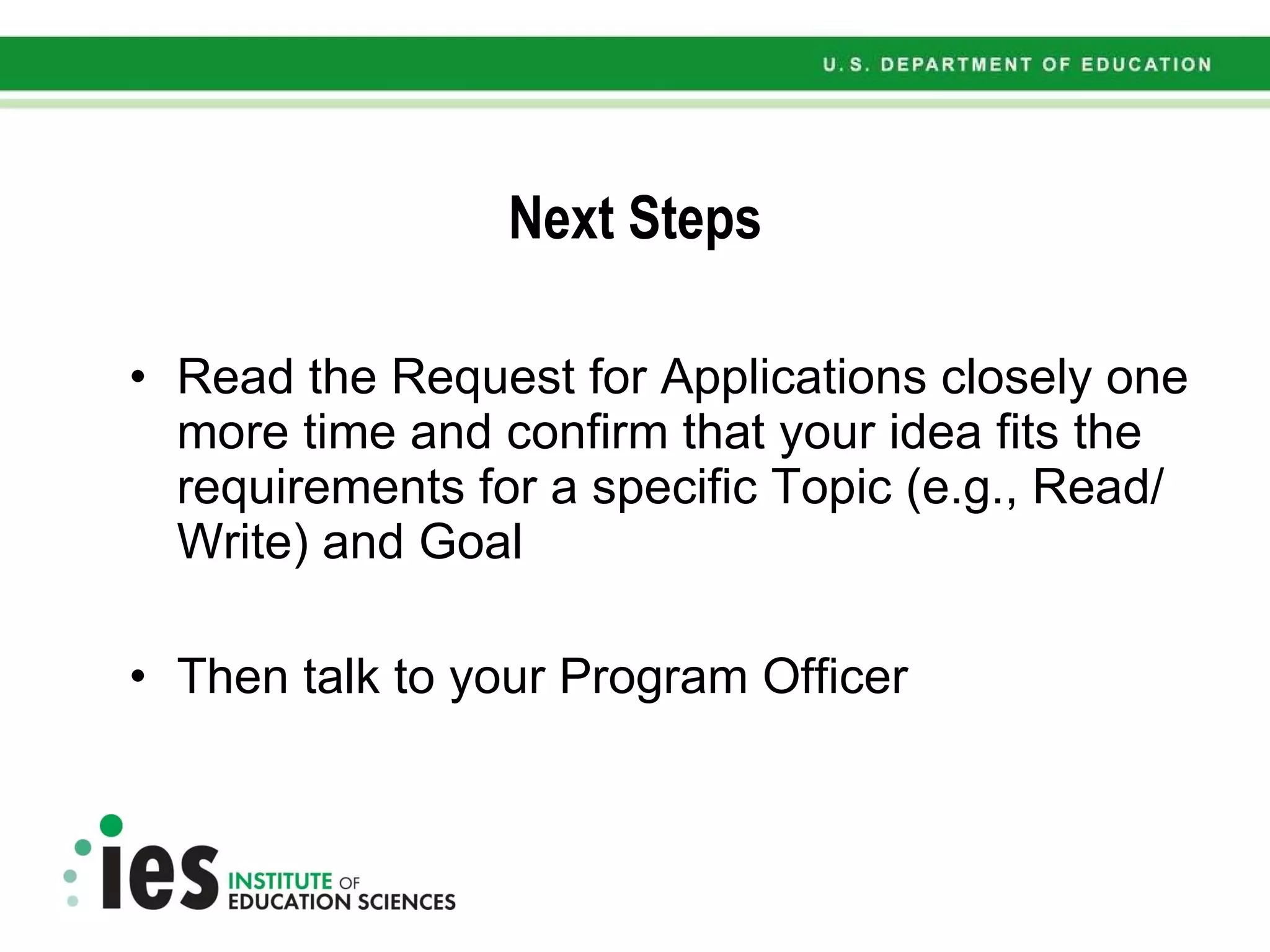 Next Steps Read the Request for Applications closely one more time and confirm that your idea fits the requirements for a specific Topic (e.g., Read/Write) and Goal Then talk to your Program Officer 