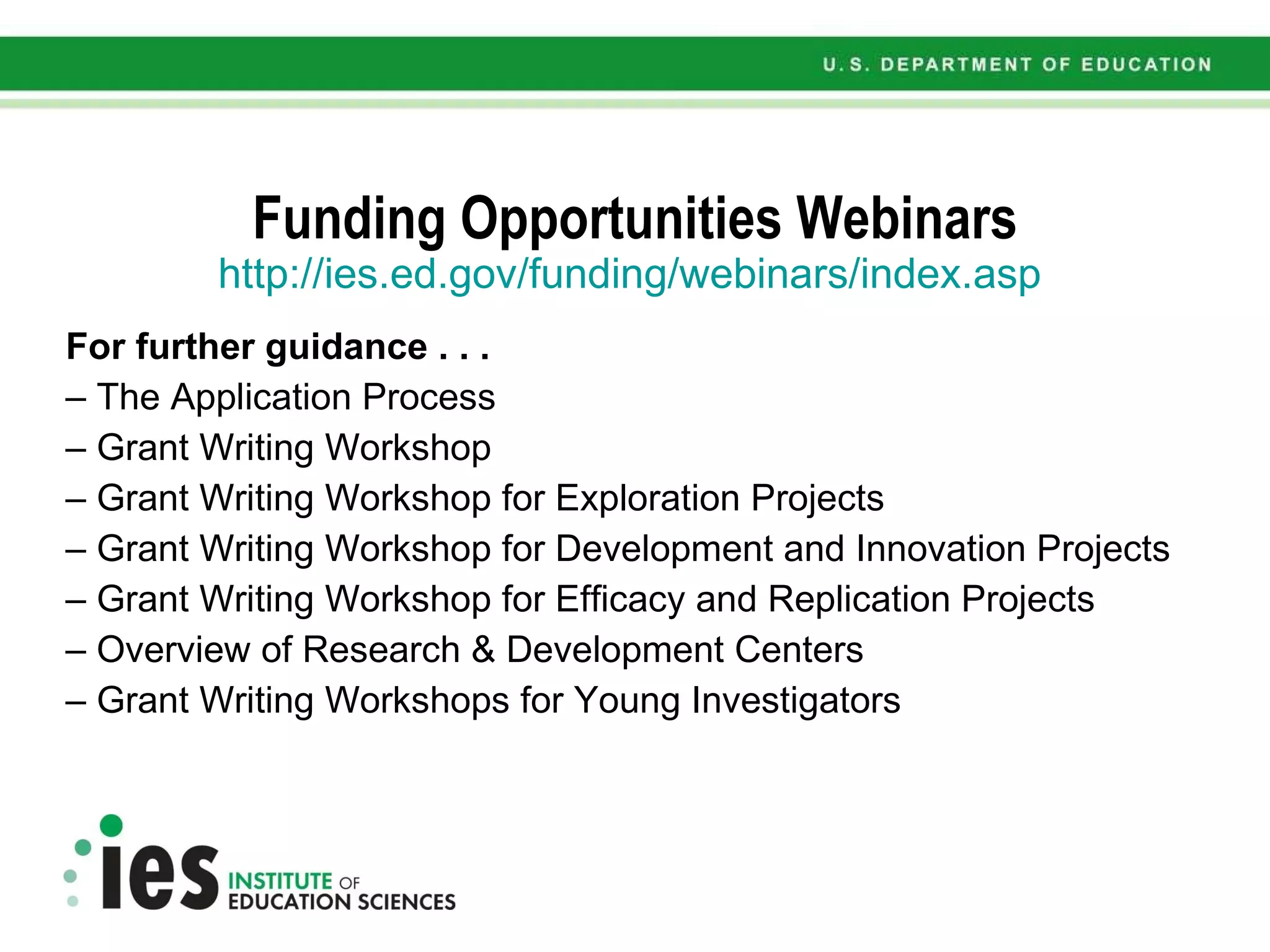 Funding Opportunities Webinars http://ies.ed.gov/funding/webinars/index.asp For further guidance . . . The Application Process Grant Writing Workshop Grant Writing Workshop for Exploration Projects Grant Writing Workshop for Development and Innovation Projects Grant Writing Workshop for Efficacy and Replication Projects Overview of Research & Development Centers Grant Writing Workshops for Young Investigators 