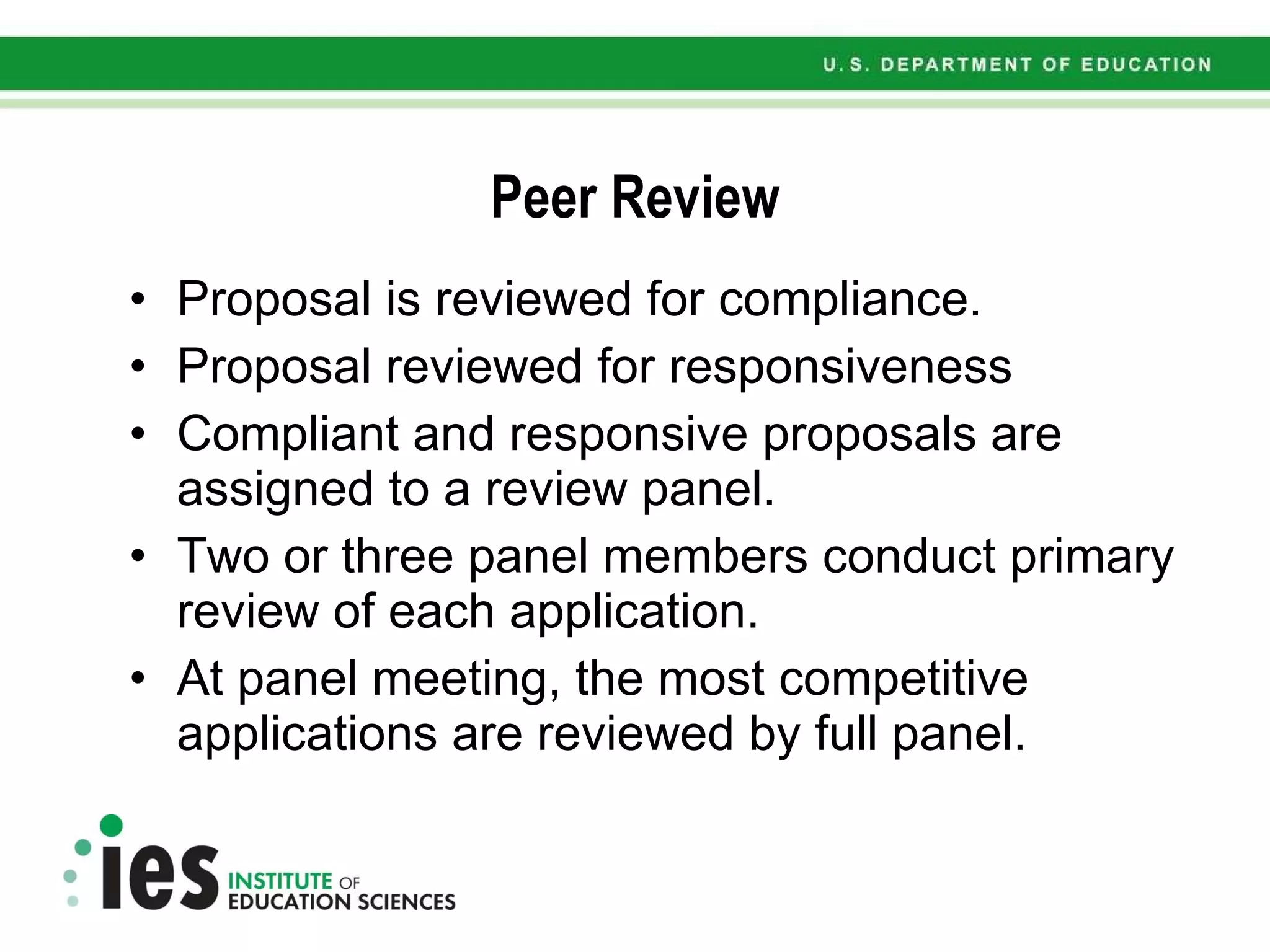 Peer Review Proposal is reviewed for compliance. Proposal reviewed for responsiveness Compliant and responsive proposals are assigned to a review panel. Two or three panel members conduct primary review of each application. At panel meeting, the most competitive applications are reviewed by full panel. 