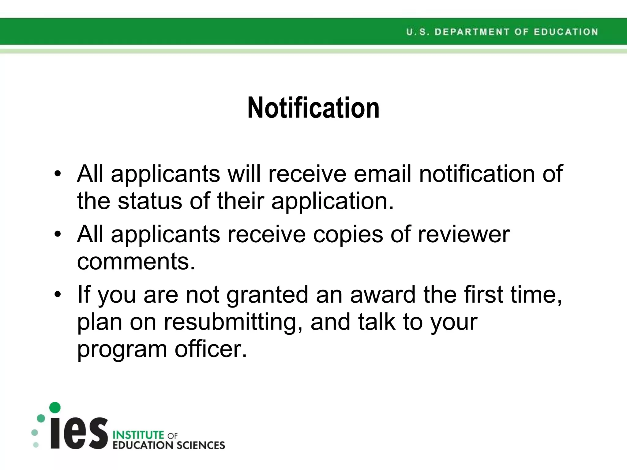 Notification All applicants will receive email notification of the status of their application. All applicants receive copies of reviewer comments. If you are not granted an award the first time, plan on resubmitting, and talk to your program officer. 