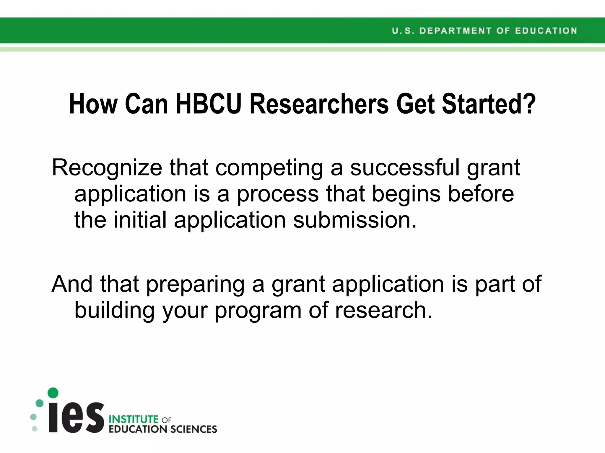 How Can HBCU Researchers Get Started? Recognize that competing a successful grant application is a process that begins before the initial application submission. And that preparing a grant application is part of building your program of research. 