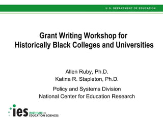 Grant Writing Workshop for  Historically Black Colleges and Universities Allen Ruby, Ph.D. Katina R. Stapleton, Ph.D. Policy and Systems Division National Center for Education Research 