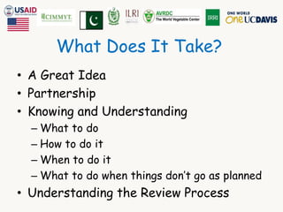 What Does It Take? 
• A Great Idea 
• Partnership 
• Knowing and Understanding 
– What to do 
– How to do it 
– When to do it 
– What to do when things don’t go as planned 
• Understanding the Review Process 
 