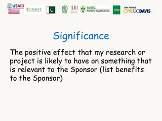 Significance 
The positive effect that my research or 
project is likely to have on something that 
is relevant to the Sponsor (list benefits 
to the Sponsor) 
 