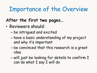 Importance of the Overview 
After the first two pages… 
• Reviewers should: 
– be intrigued and excited 
– have a basic understanding of my project 
and why it’s important 
– be convinced that this research is a great 
idea 
– will just be looking for details to confirm I 
can do what I say I will do 
 