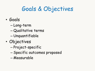 Goals & Objectives 
• Goals 
– Long-term 
– Qualitative terms 
– Unquantifiable 
• Objectives 
– Project-specific 
– Speci...