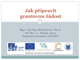 Mgr. Pavlína Mazáčová, Ph.D.
FF MU, 2. dubna 2014
Seminář projektu CEINVE
Jak připravit
grantovou žádost
1
 