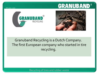 Granuband Recycling is a Dutch Company.  The first European company who started in tire recycling.   Recycling of tires and rubber waste ® ISO 9001: 2000 