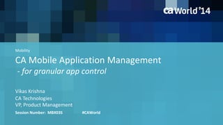 CA Mobile Application Management
- for granular app control
Vikas Krishna
Session Number: MBX03S #CAWorld
CA Technologies
VP, Product Management
Mobility
 