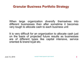 When large organization diversify themselves into different businesses then after sometime it becomes very tough to allocate cash to each business unit It is very difficult for an organization to allocate cash just on the basis of projected future results as businesses are of different types like capital intensive, service oriented & brand loyal etc. 