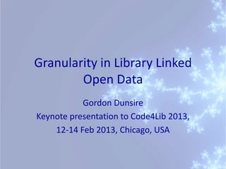 Granularity in Library Linked
        Open Data
           Gordon Dunsire
Keynote presentation to Code4Lib 2013,
    12-14 Feb 2013, Chicago, USA
 