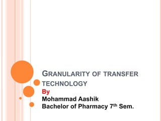 GRANULARITY OF TRANSFER
TECHNOLOGY
By
Mohammad Aashik
Bachelor of Pharmacy 7th Sem.
 
