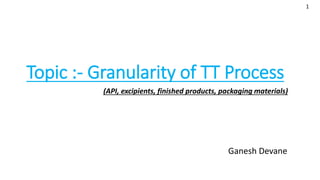 Topic :- Granularity of TT Process
(API, excipients, finished products, packaging materials)
1
Ganesh Devane
 