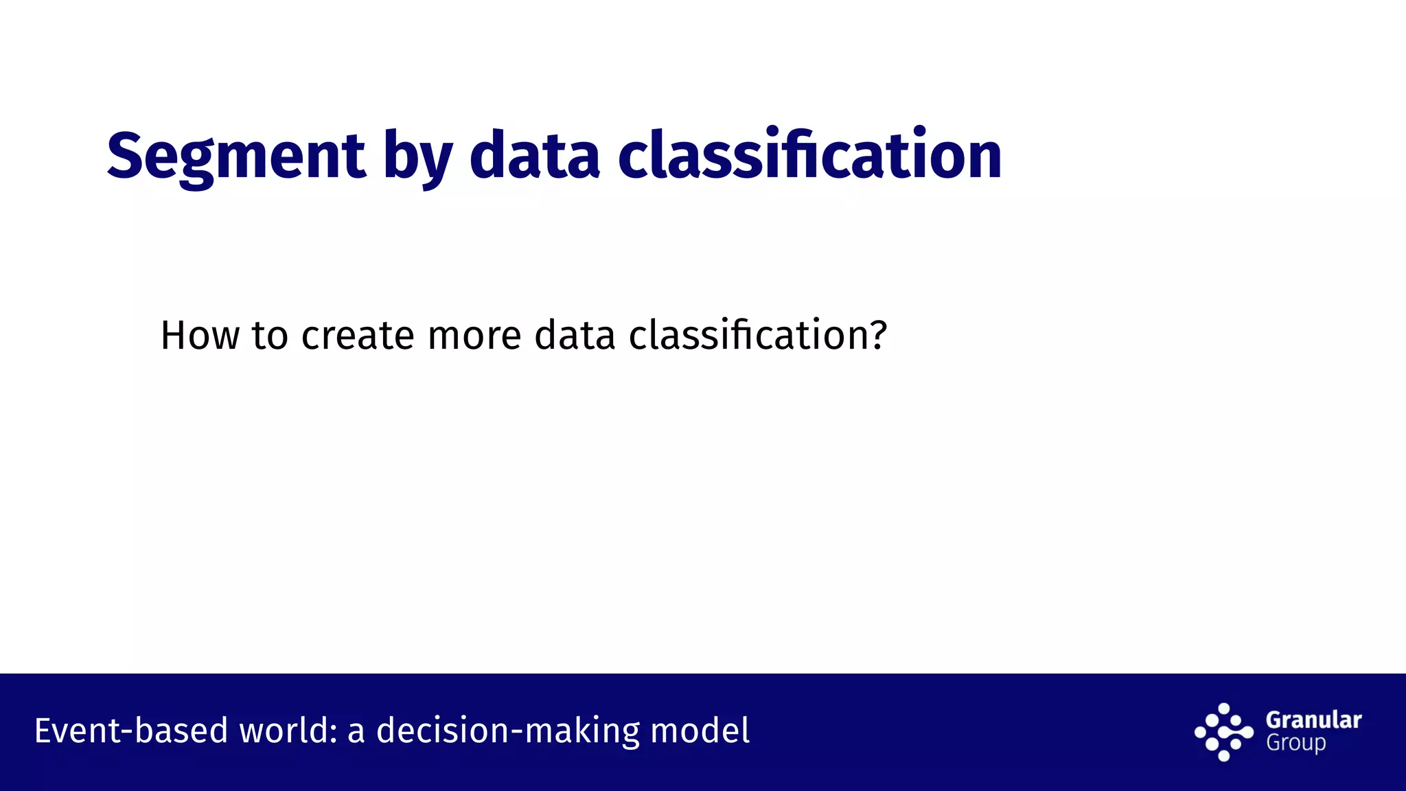 Event-based world: a decision-making model
How to create more data classiﬁcation?
Segment by data classiﬁcation
 