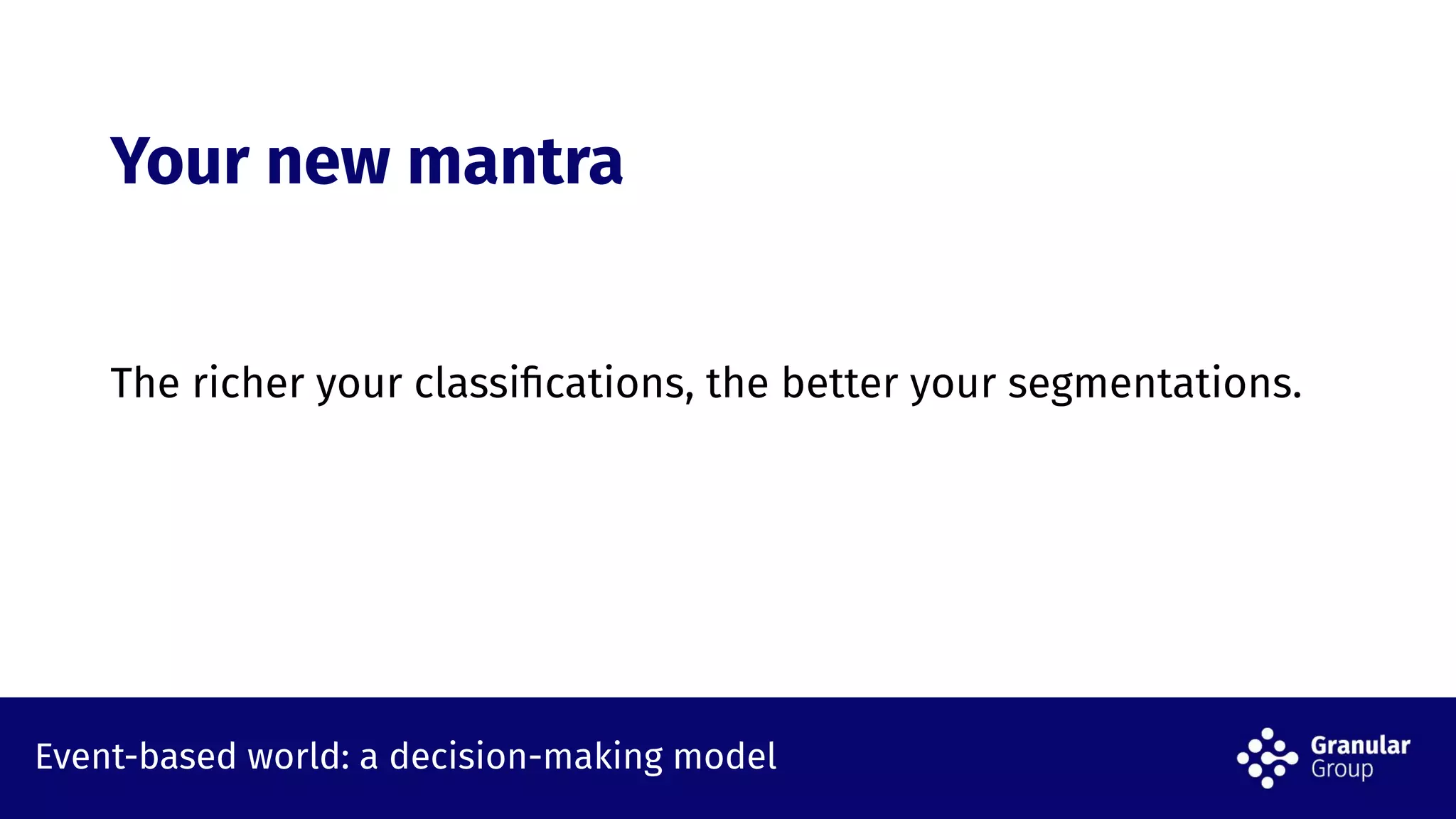 Event-based world: a decision-making model
Your new mantra
The richer your classiﬁcations, the better your segmentations.
 