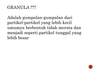 GRANULA ???
Adalah gumpalan-gumpalan dari
partikel-partikel yang lebih kecil
umumya berbentuk tidak merata dan
menjadi seperti partikel tunggal yang
lebih besar
 