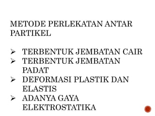 METODE PERLEKATAN ANTAR
PARTIKEL
 TERBENTUK JEMBATAN CAIR
 TERBENTUK JEMBATAN
PADAT
 DEFORMASI PLASTIK DAN
ELASTIS
 ADANYA GAYA
ELEKTROSTATIKA
 