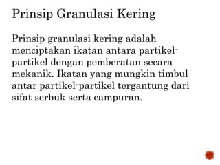 Prinsip Granulasi Kering
Prinsip granulasi kering adalah
menciptakan ikatan antara partikel-
partikel dengan pemberatan secara
mekanik. Ikatan yang mungkin timbul
antar partikel-partikel tergantung dari
sifat serbuk serta campuran.
 