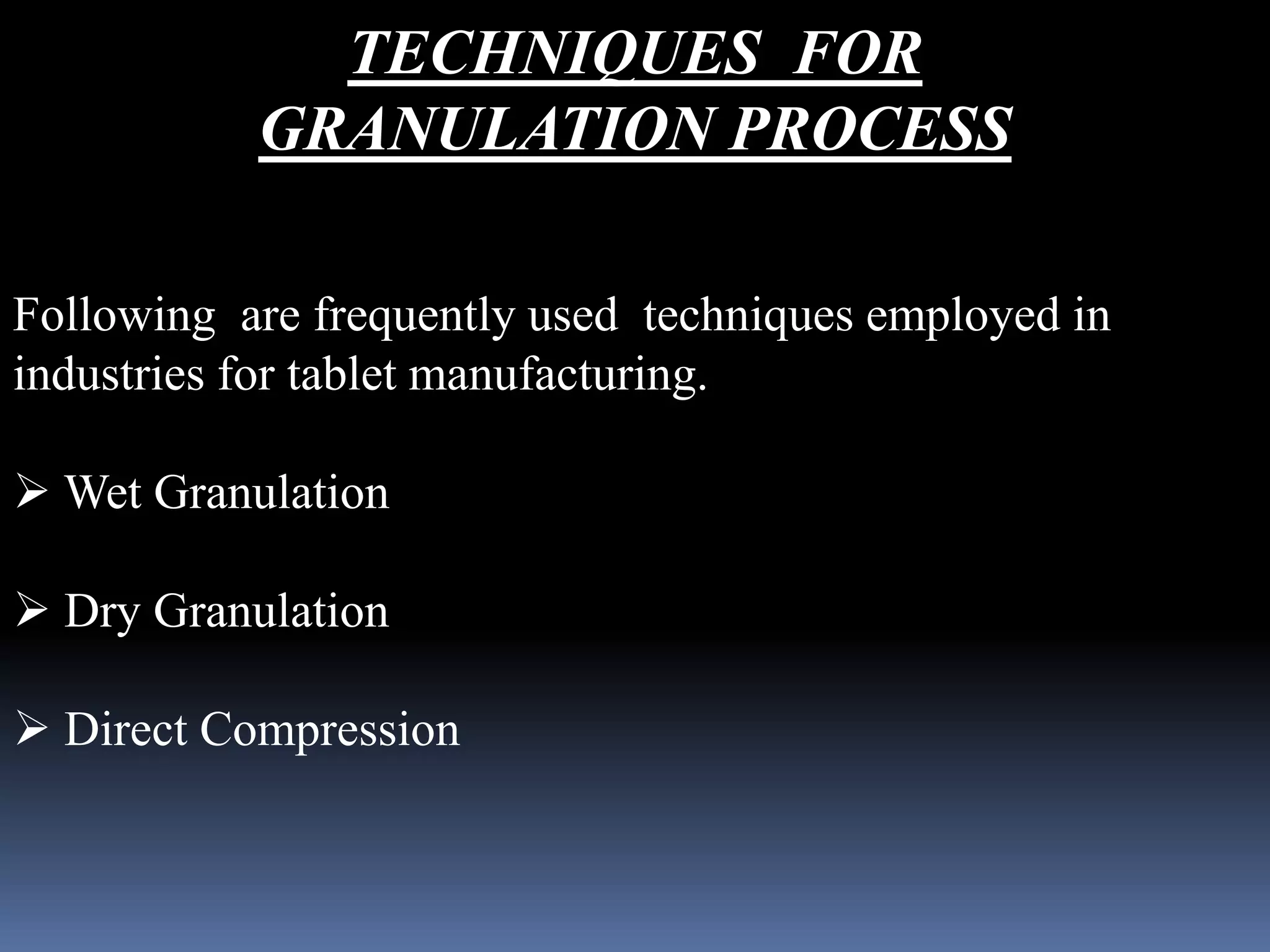TECHNIQUES FOR 
GRANULATION PROCESS 
Following are frequently used techniques employed in 
industries for tablet manufacturing. 
Wet Granulation 
 Dry Granulation 
 Direct Compression 
 