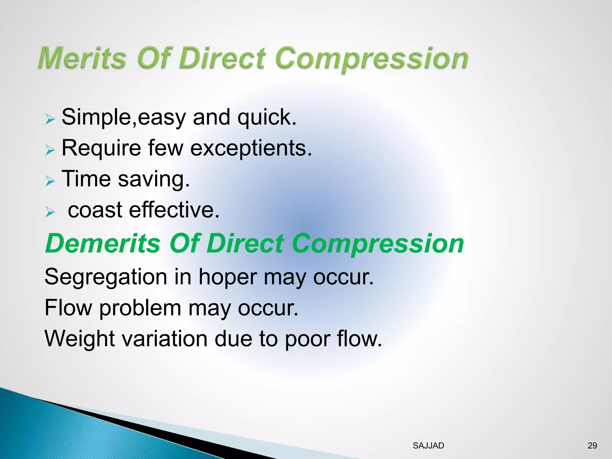 SAJJAD 29
 Simple,easy and quick.
 Require few exceptients.
 Time saving.
 coast effective.
Demerits Of Direct Compression
Segregation in hoper may occur.
Flow problem may occur.
Weight variation due to poor flow.
 