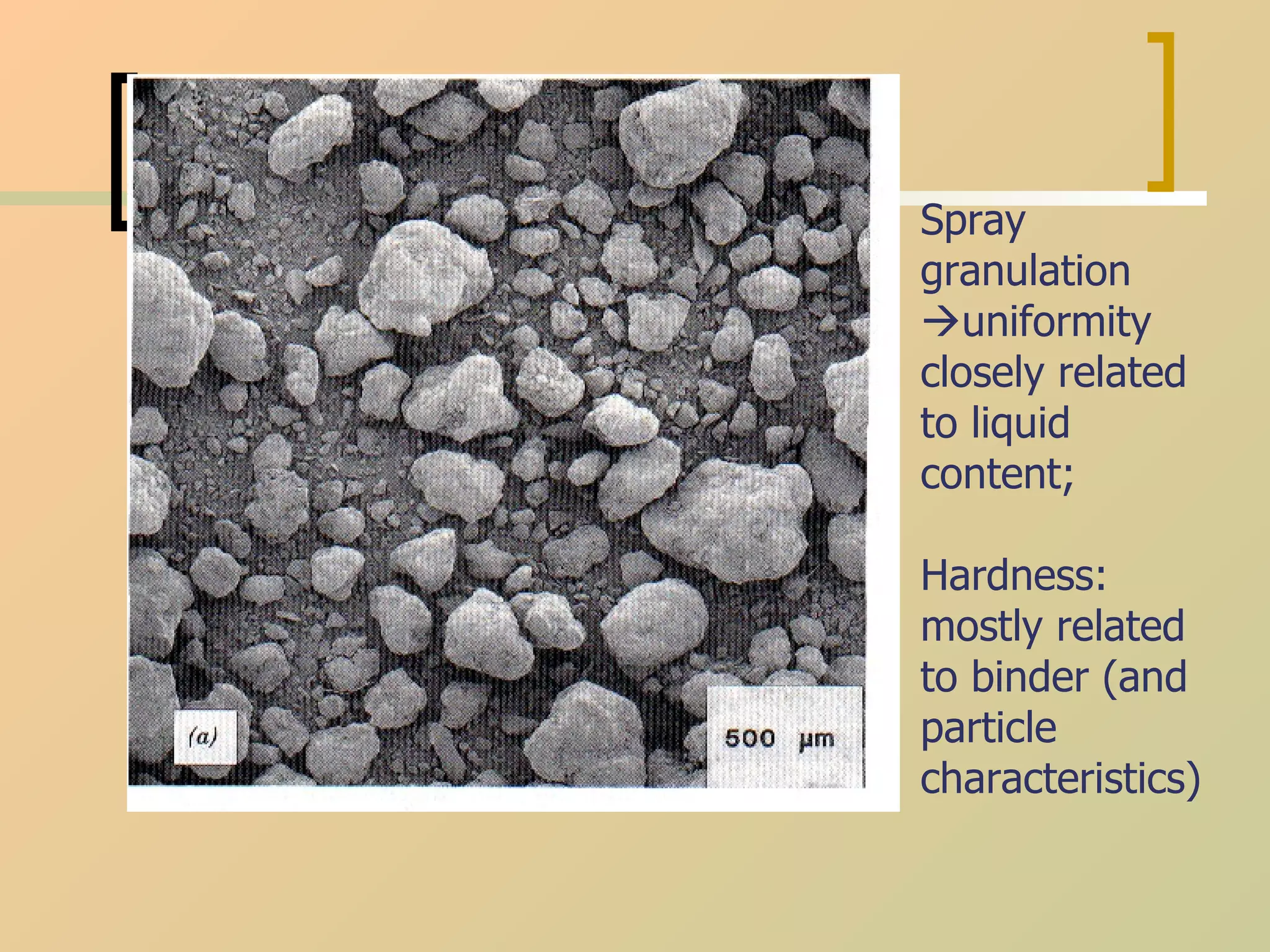 Spray granulation   uniformity closely related to liquid content;  Hardness: mostly related to binder (and particle characteristics) 