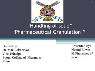 “Handling of solid”
“Pharmaceutical Granulation ’’
1
Guided By:
Dr. V.B. Pokharkar
Vice-Principal
Poona College of Pharmacy
Pune
Presented By:
Neeraj Rawat
M.Pharmacy 1st
year
 