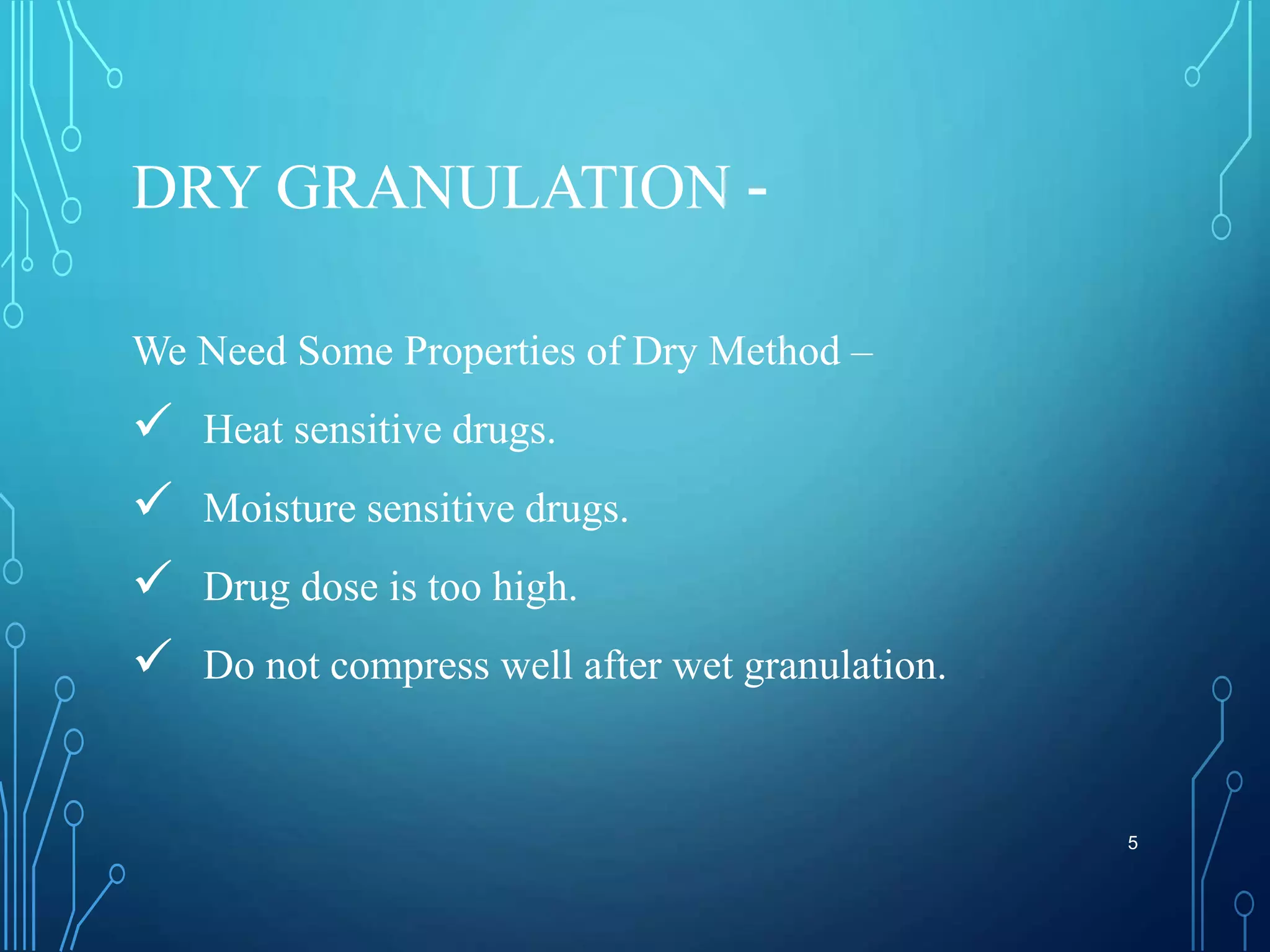 DRY GRANULATION -
We Need Some Properties of Dry Method –
 Heat sensitive drugs.
 Moisture sensitive drugs.
 Drug dose is too high.
 Do not compress well after wet granulation.
5
 