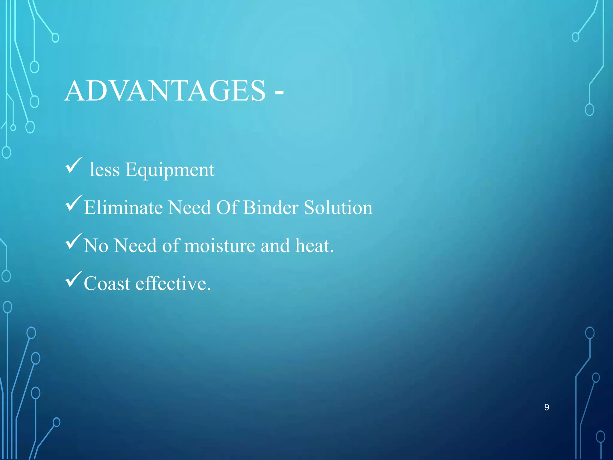 ADVANTAGES -
 less Equipment
Eliminate Need Of Binder Solution
No Need of moisture and heat.
Coast effective.
9
 
