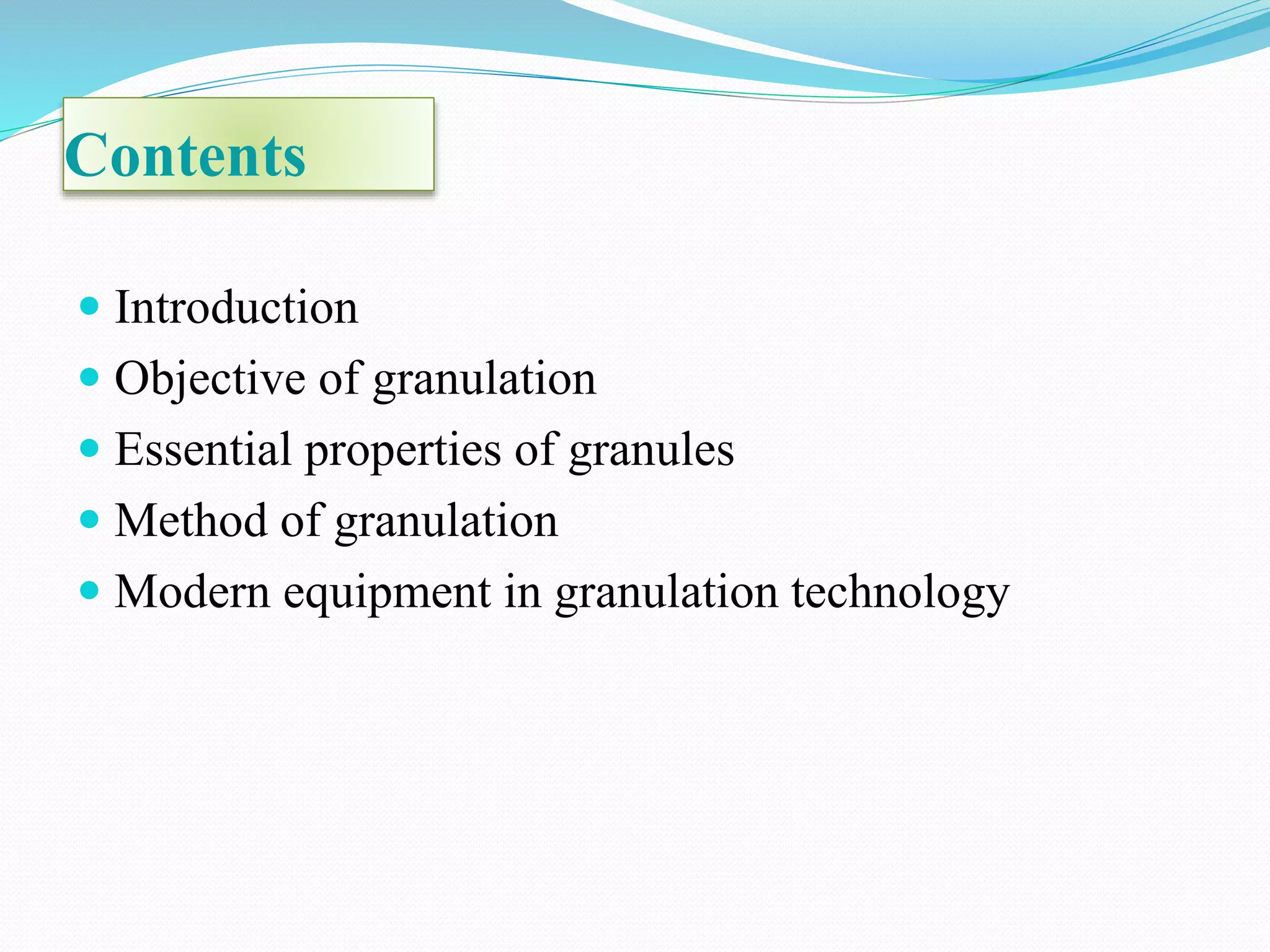 Contents
 Introduction
 Objective of granulation
 Essential properties of granules
 Method of granulation
 Modern equipment in granulation technology
 