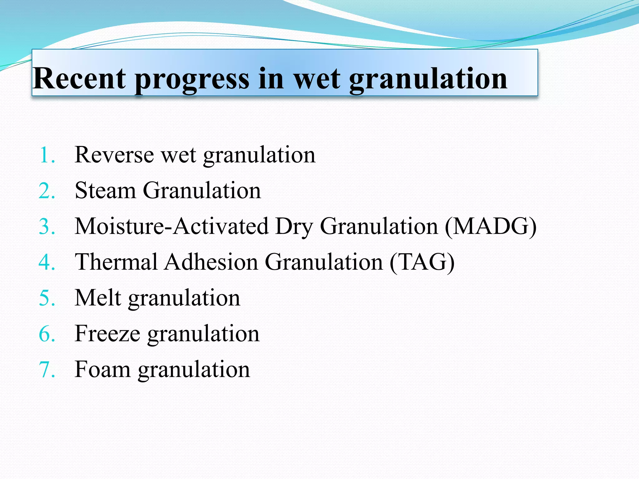 Recent progress in wet granulation
1. Reverse wet granulation
2. Steam Granulation
3. Moisture-Activated Dry Granulation (MADG)
4. Thermal Adhesion Granulation (TAG)
5. Melt granulation
6. Freeze granulation
7. Foam granulation
 